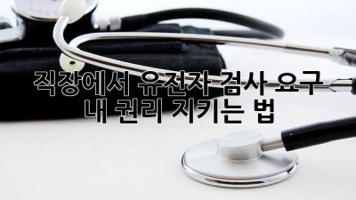 🧬 직장에서 유전자 검사 요구? 🤔 내 권리 지키는 법!